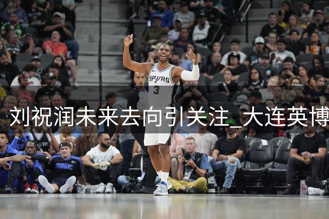 刘祝润未来去向引关注 大连英博或成职业生涯转折点